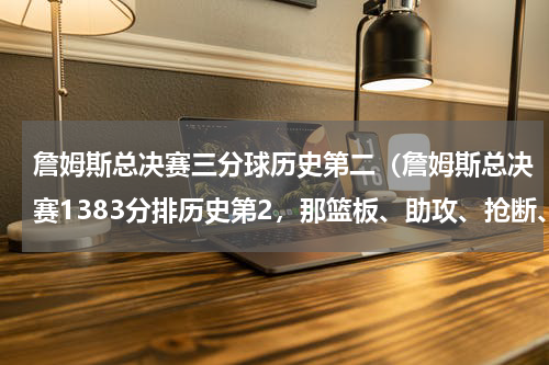詹姆斯总决赛三分球历史第二（詹姆斯总决赛1383分排历史第2，那篮板、助攻、抢断、盖帽排第几）