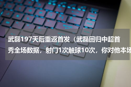 武磊197天后重返首发（武磊回归中超首秀全场数据，射门1次触球10次，你对他本场表现是否满意）