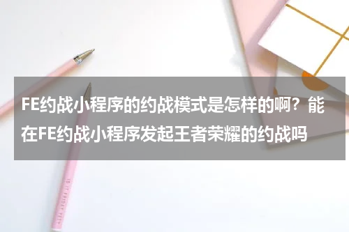 FE约战小程序的约战模式是怎样的啊？能在FE约战小程序发起王者荣耀的约战吗