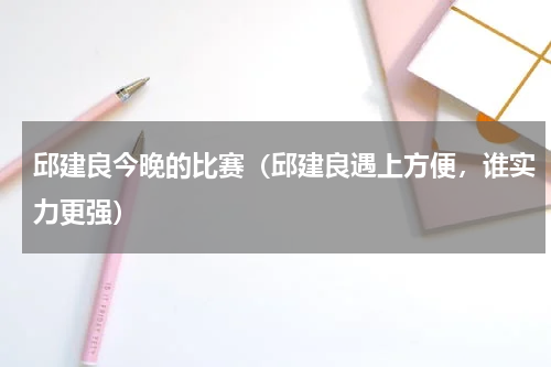 邱建良今晚的比赛（邱建良遇上方便，谁实力更强）