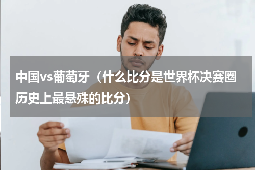 中国vs葡萄牙（什么比分是世界杯决赛圈历史上最悬殊的比分）