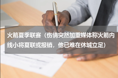 火箭夏季联赛（伤情突然加重媒体称火箭内线小将夏联或报销，他已难在休城立足）