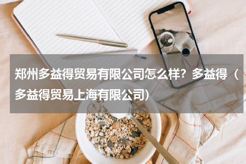 郑州多益得贸易有限公司怎么样？多益得（多益得贸易上海有限公司）