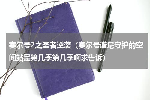 赛尔号2之圣者逆袭（赛尔号谱尼守护的空间站是第几季第几季啊求告诉）