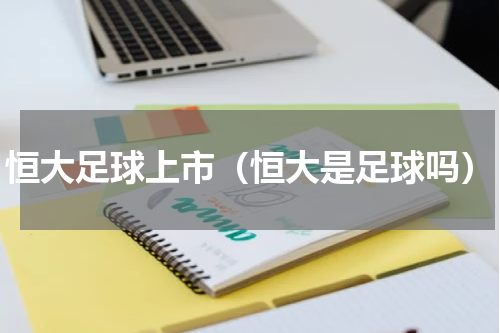 恒大足球上市（恒大是足球吗）