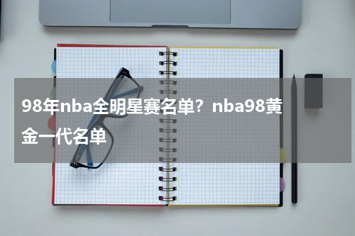 98年nba全明星赛名单？nba98黄金一代名单