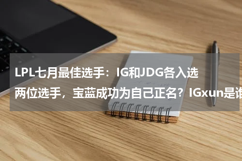 LPL七月最佳选手：IG和JDG各入选两位选手，宝蓝成功为自己正名？IGxun是谁 2022LOLIGxun选手介绍
