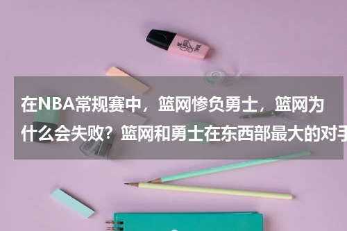 在NBA常规赛中，篮网惨负勇士，篮网为什么会失败？篮网和勇士在东西部最大的对手是谁