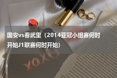国安vs春武里（2014亚冠小组赛何时开始J1联赛何时开始）