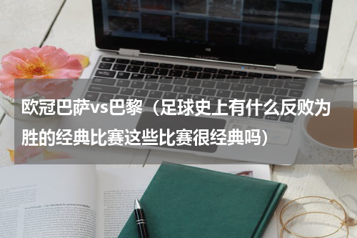 欧冠巴萨vs巴黎（足球史上有什么反败为胜的经典比赛这些比赛很经典吗）
