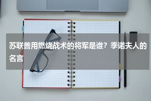 苏联善用燃烧战术的将军是谁？季诺夫人的名言