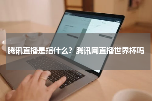 腾讯直播是指什么？腾讯网直播世界杯吗