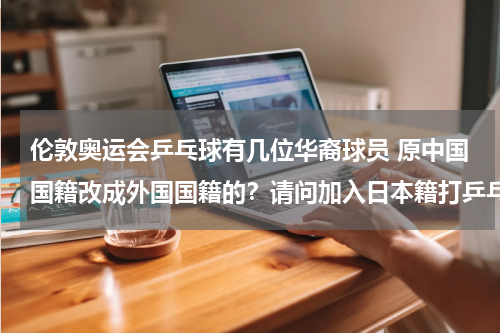 伦敦奥运会乒乓球有几位华裔球员 原中国国籍改成外国国籍的？请问加入日本籍打乒乓球的是