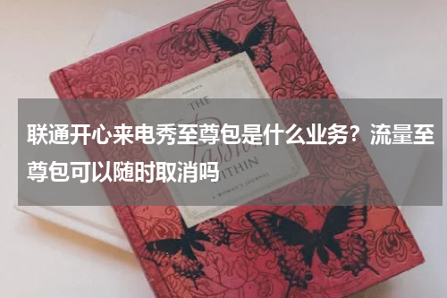 联通开心来电秀至尊包是什么业务？流量至尊包可以随时取消吗