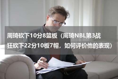 周琦砍下10分8篮板（周琦NBL第3战狂砍下22分10板7帽，如何评价他的表现）