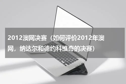 2012澳网决赛（如何评价2012年澳网，纳达尔和德约科维奇的决赛）