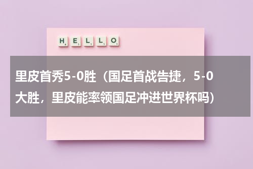 里皮首秀5-0胜（国足首战告捷，5-0大胜，里皮能率领国足冲进世界杯吗）