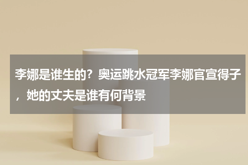 李娜是谁生的？奥运跳水冠军李娜官宣得子，她的丈夫是谁有何背景