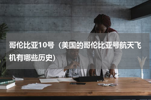 哥伦比亚10号（美国的哥伦比亚号航天飞机有哪些历史）
