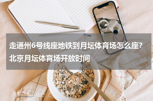 走通州6号线座地铁到月坛体育场怎么座？北京月坛体育场开放时间