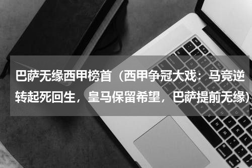 巴萨无缘西甲榜首（西甲争冠大戏：马竞逆转起死回生，皇马保留希望，巴萨提前无缘）