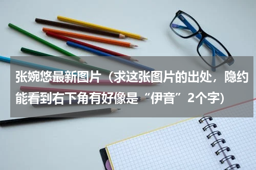张婉悠最新图片（求这张图片的出处，隐约能看到右下角有好像是“伊音”2个字）