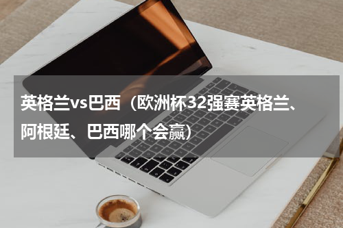 英格兰vs巴西（欧洲杯32强赛英格兰、阿根廷、巴西哪个会赢）