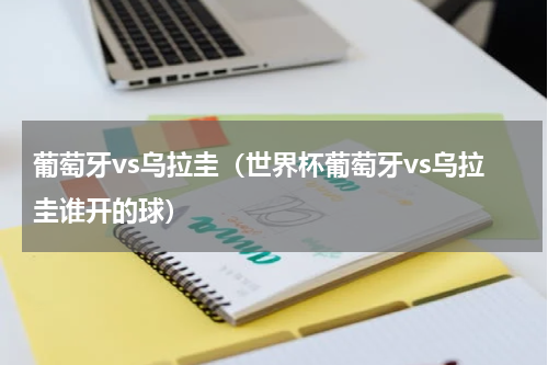 葡萄牙vs乌拉圭（世界杯葡萄牙vs乌拉圭谁开的球）