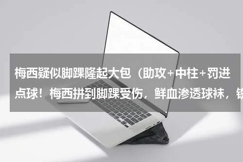梅西疑似脚踝隆起大包（助攻+中柱+罚进点球！梅西拼到脚踝受伤，鲜血渗透球袜，铁血队长）