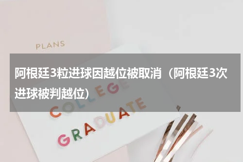 阿根廷3粒进球因越位被取消（阿根廷3次进球被判越位）