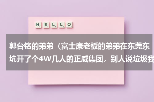 郭台铭的弟弟（富士康老板的弟弟在东莞东坑开了个4W几人的正威集团，别人说垃圾我还不信，去面试完，发觉要求挺高的）