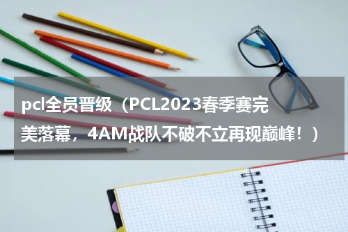 pcl全员晋级（PCL2023春季赛完美落幕，4AM战队不破不立再现巅峰！）