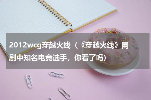 2012wcg穿越火线（《穿越火线》网剧中知名电竞选手，你看了吗）