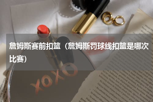 詹姆斯赛前扣篮（詹姆斯罚球线扣篮是哪次比赛）