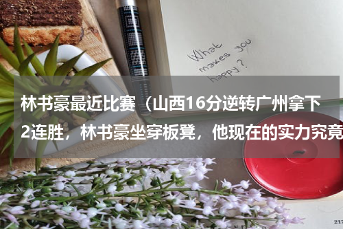林书豪最近比赛（山西16分逆转广州拿下2连胜，林书豪坐穿板凳，他现在的实力究竟怎么样）