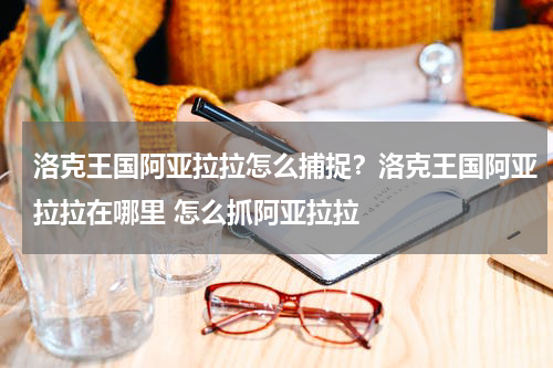 洛克王国阿亚拉拉怎么捕捉？洛克王国阿亚拉拉在哪里 怎么抓阿亚拉拉