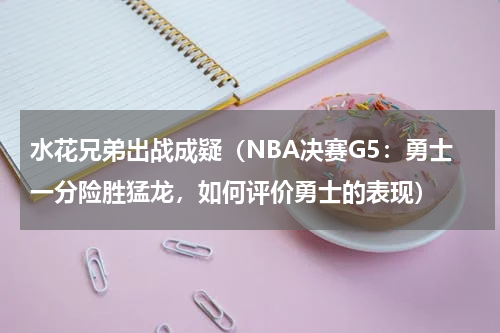 水花兄弟出战成疑（NBA决赛G5：勇士一分险胜猛龙，如何评价勇士的表现）
