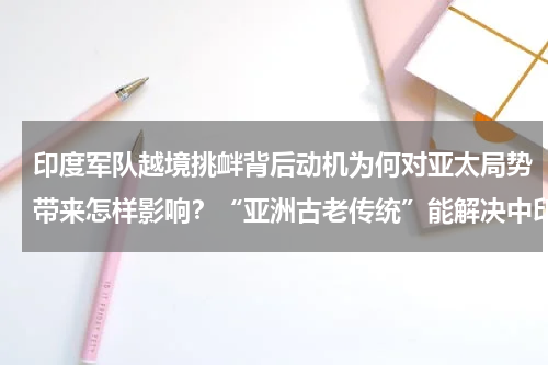 印度军队越境挑衅背后动机为何对亚太局势带来怎样影响？“亚洲古老传统”能解决中印对峙吗
