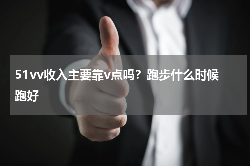 51vv收入主要靠v点吗？跑步什么时候跑好