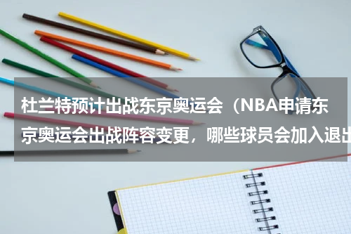杜兰特预计出战东京奥运会（NBA申请东京奥运会出战阵容变更，哪些球员会加入退出）