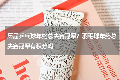 历届乒乓球年终总决赛冠军？羽毛球年终总决赛冠军有积分吗