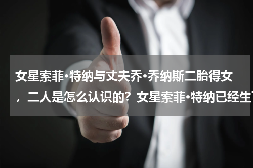 女星索菲·特纳与丈夫乔·乔纳斯二胎得女，二人是怎么认识的？女星索菲·特纳已经生下与丈夫乔·乔纳斯的第二胎，二人是怎么走到一起的