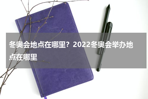 冬奥会地点在哪里？2022冬奥会举办地点在哪里
