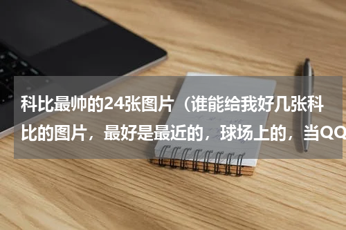 科比最帅的24张图片（谁能给我好几张科比的图片，最好是最近的，球场上的，当QQ面板）