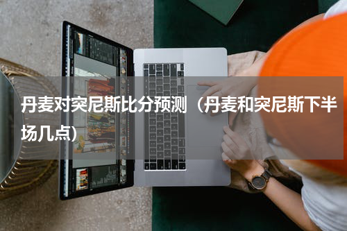 丹麦对突尼斯比分预测（丹麦和突尼斯下半场几点）