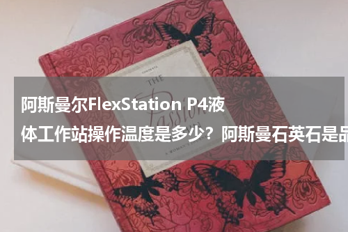 阿斯曼尔FlexStation P4液体工作站操作温度是多少？阿斯曼石英石是品牌吗