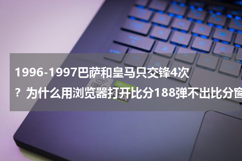 1996-1997巴萨和皇马只交锋4次？为什么用浏览器打开比分188弹不出比分窗口,怎么解决