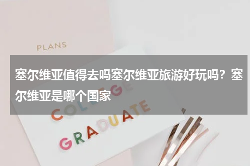 塞尔维亚值得去吗塞尔维亚旅游好玩吗？塞尔维亚是哪个国家