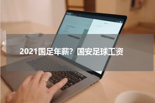 2021国足年薪？国安足球工资