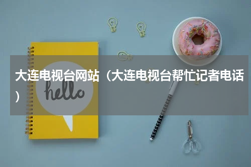 大连电视台网站（大连电视台帮忙记者电话）